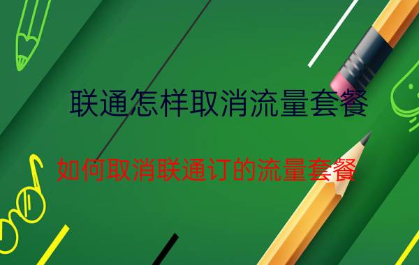 联通怎样取消流量套餐 如何取消联通订的流量套餐？